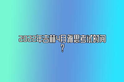 2022年吉林4月雅思考试时间？