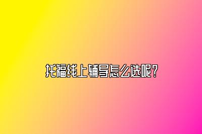 托福线上辅导怎么选呢？