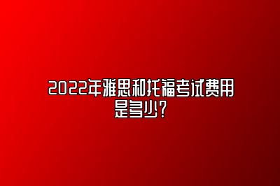 2022年雅思和托福考试费用是多少？