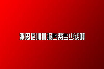 雅思培训班报名费多少钱啊