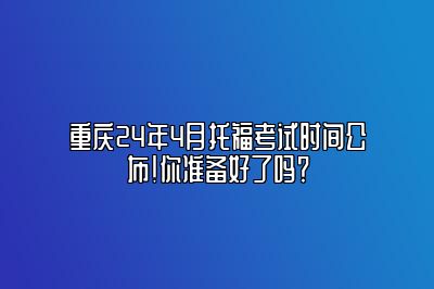 重庆24年4月托福考试时间公布！你准备好了吗？