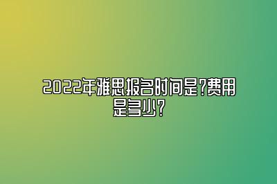 2022年雅思报名时间是？费用是多少？