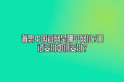 雅思中国官网是哪个网址?口试安排如何安排？