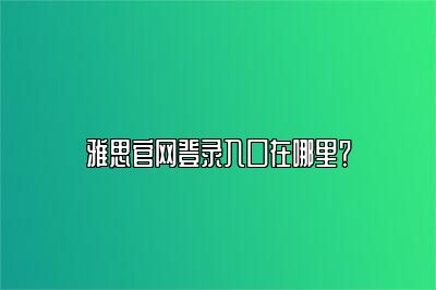 雅思官网登录入口在哪里？