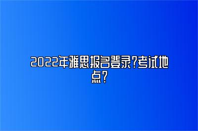 2022年雅思报名登录？考试地点？
