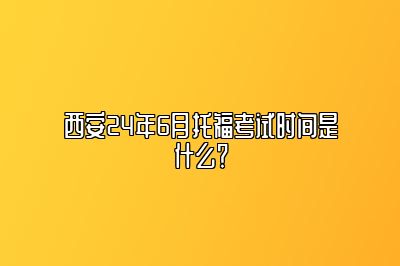 西安24年6月托福考试时间是什么？