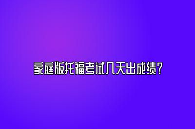 家庭版托福考试几天出成绩？