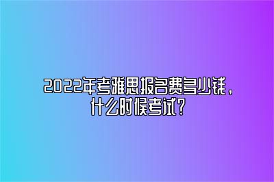 2022年考雅思报名费多少钱，什么时候考试？