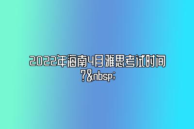 2022年海南4月雅思考试时间？ 