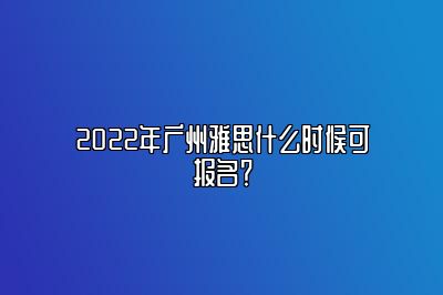 2022年广州雅思什么时候可报名？