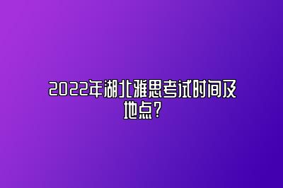 2022年湖北雅思考试时间及地点?