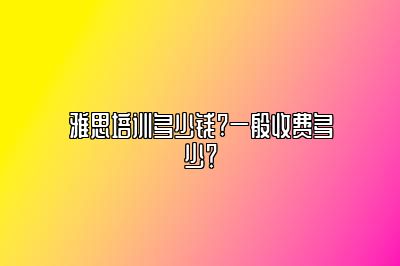 雅思培训多少钱?一般收费多少？