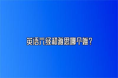 英语六级和雅思哪个难？