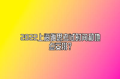 2022上海雅思考试时间和地点安排？