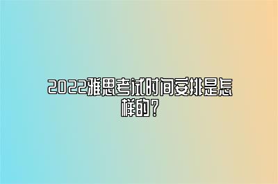 2022雅思考试时间安排是怎样的？