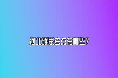 河北雅思考点有哪些？