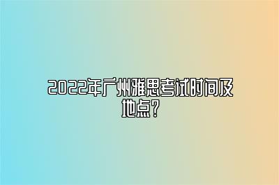 2022年广州雅思考试时间及地点？