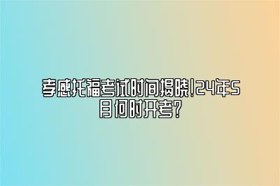 孝感托福考试时间揭晓！24年5月何时开考？