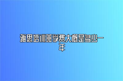 雅思培训班学费大概是多少一年