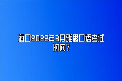 海口2022年3月雅思口语考试时间？