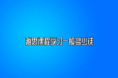 雅思课程学习一般多少钱