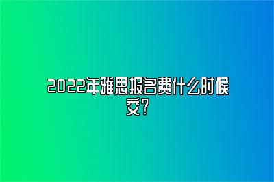 2022年雅思报名费什么时候交？