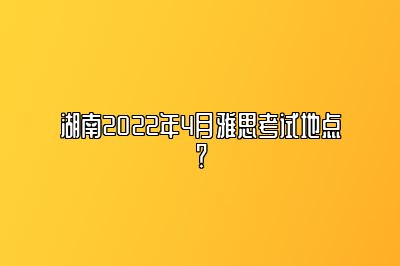 湖南2022年4月雅思考试地点？