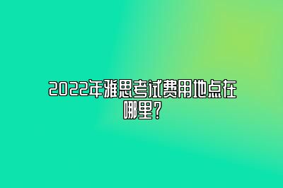 2022年雅思考试费用地点在哪里？