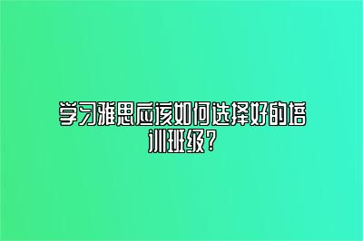 学习雅思应该如何选择好的培训班级?