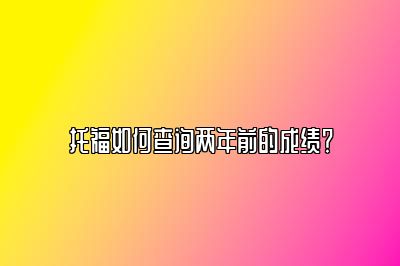 托福如何查询两年前的成绩？