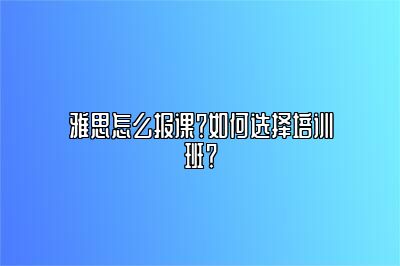 雅思怎么报课？如何选择培训班？