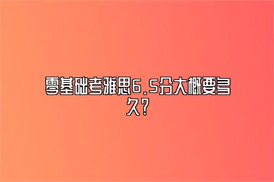 零基础考雅思6.5分大概要多久？