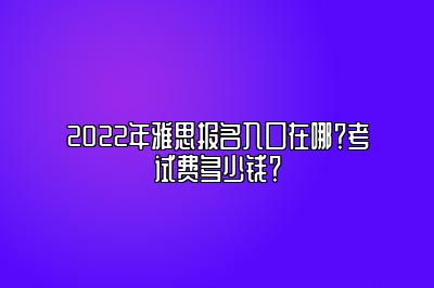 2022年雅思报名入口在哪？考试费多少钱？