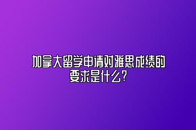 加拿大留学申请对雅思成绩的要求是什么?