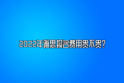 2022年雅思报名费用贵不贵？