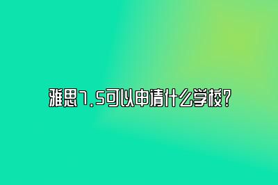 雅思7.5可以申请什么学校？