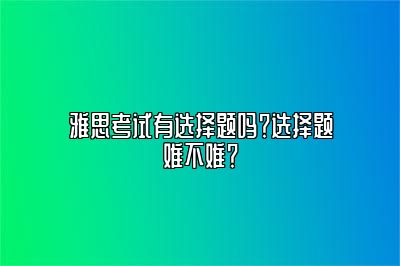 雅思考试有选择题吗？选择题难不难？