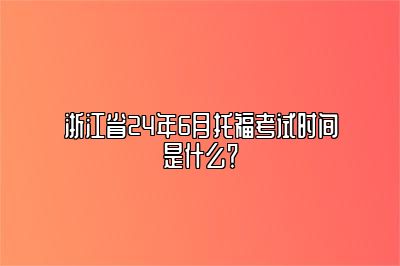 浙江省24年6月托福考试时间是什么？