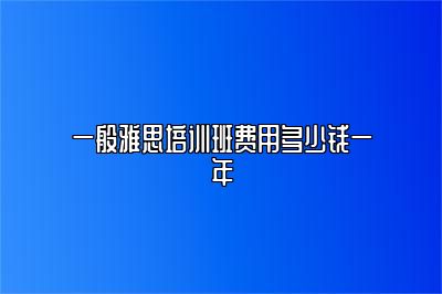 一般雅思培训班费用多少钱一年