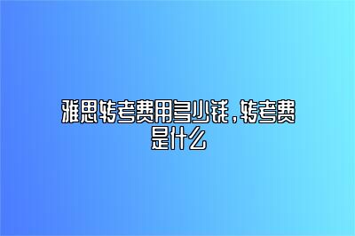 雅思转考费用多少钱，转考费是什么