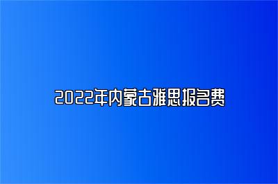 2022年内蒙古雅思报名费