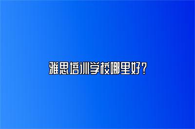 雅思培训学校哪里好？