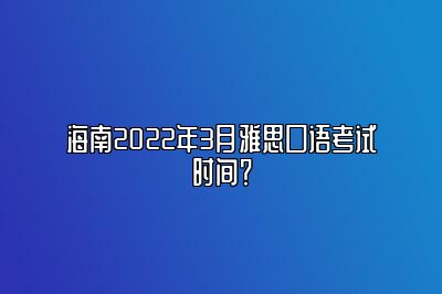 海南2022年3月雅思口语考试时间？