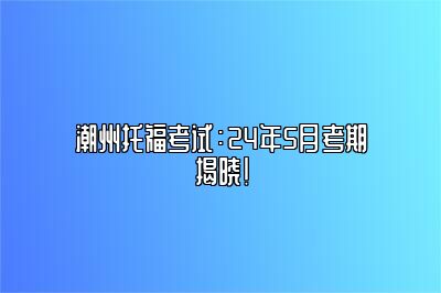 潮州托福考试：24年5月考期揭晓！