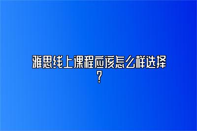 雅思线上课程应该怎么样选择？