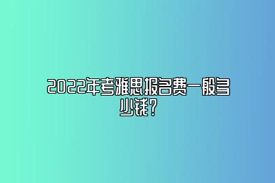 2022年考雅思报名费一般多少钱？