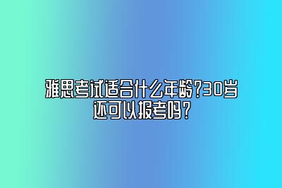 雅思考试适合什么年龄？30岁还可以报考吗？