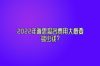 2022年雅思报名费用大概要多少钱？