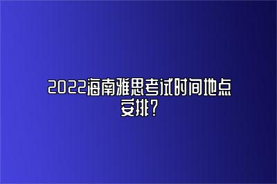 2022海南雅思考试时间地点安排？