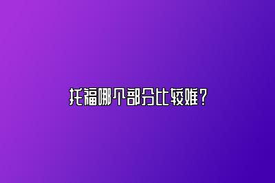 托福哪个部分比较难？